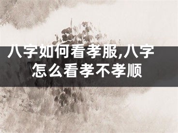八字如何看孝服,八字怎么看孝不孝顺