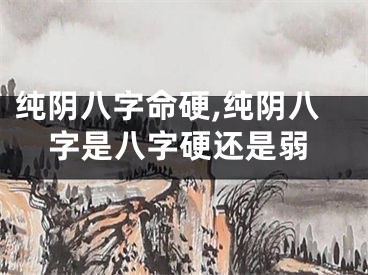 纯阴八字命硬,纯阴八字是八字硬还是弱