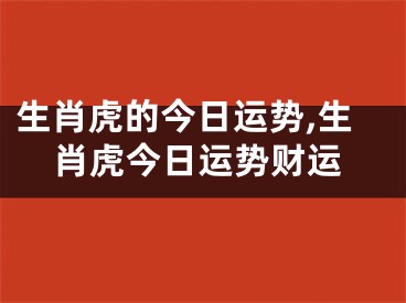 生肖虎的今日运势,生肖虎今日运势财运