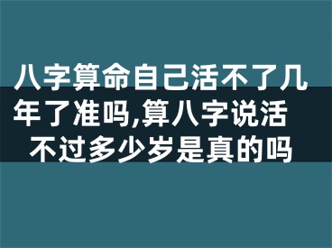 八字算命自己活不了几年了准吗,算八字说活不过多少岁是真的吗