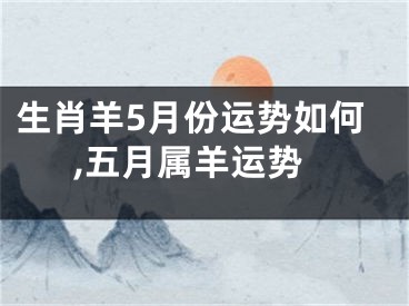 生肖羊5月份运势如何,五月属羊运势