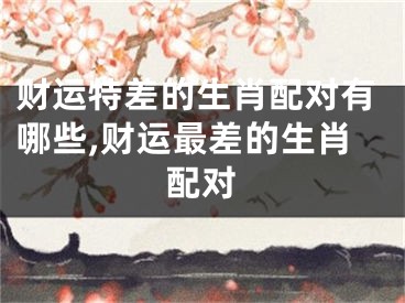 财运特差的生肖配对有哪些,财运最差的生肖配对