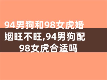 94男狗和98女虎婚姻旺不旺,94男狗配98女虎合适吗