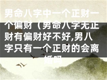 男命八字中一个正财一个偏财（男命八字无正财有偏财好不好,男八字只有一个正财的会离婚吗