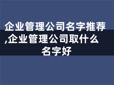企业管理公司名字推荐,企业管理公司取什么名字好