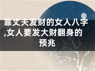 靠丈夫发财的女人八字,女人要发大财翻身的预兆