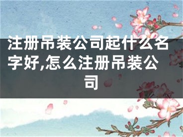 注册吊装公司起什么名字好,怎么注册吊装公司