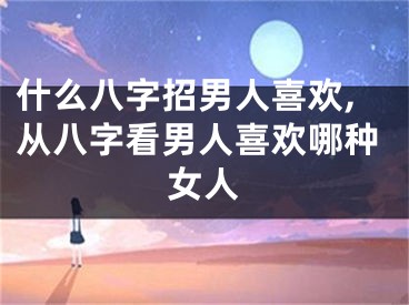 什么八字招男人喜欢,从八字看男人喜欢哪种女人