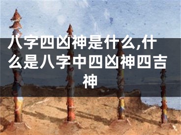 八字四凶神是什么,什么是八字中四凶神四吉神