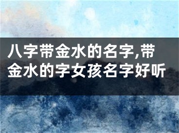 八字带金水的名字,带金水的字女孩名字好听