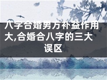 八字合婚男方补益作用大,合婚合八字的三大误区