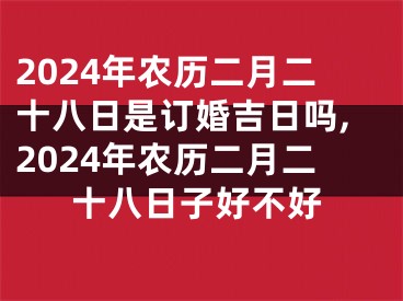 2024年农历二月二十八日是订婚吉日吗,2024年农历二月二十八日子好不好