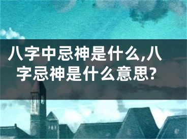八字中忌神是什么,八字忌神是什么意思?