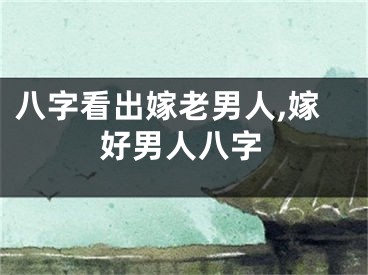 八字看出嫁老男人,嫁好男人八字