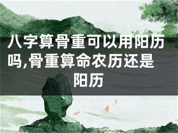 八字算骨重可以用阳历吗,骨重算命农历还是阳历