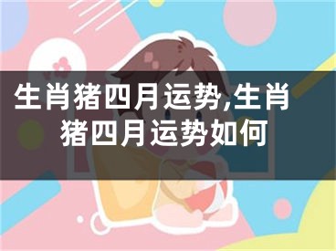 生肖猪四月运势,生肖猪四月运势如何