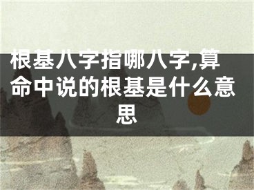 根基八字指哪八字,算命中说的根基是什么意思