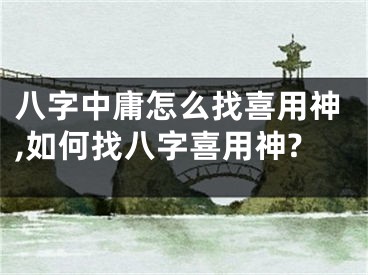 八字中庸怎么找喜用神,如何找八字喜用神?