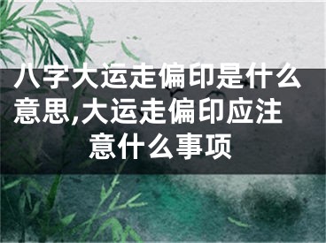 八字大运走偏印是什么意思,大运走偏印应注意什么事项