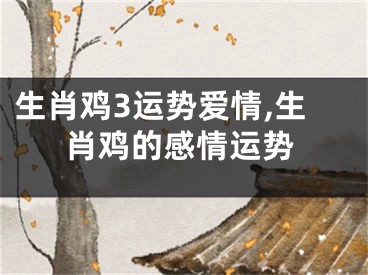 生肖鸡3运势爱情,生肖鸡的感情运势