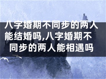 八字婚期不同步的两人能结婚吗,八字婚期不同步的两人能相遇吗