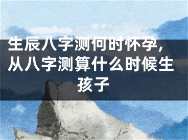 生辰八字测何时怀孕,从八字测算什么时候生孩子