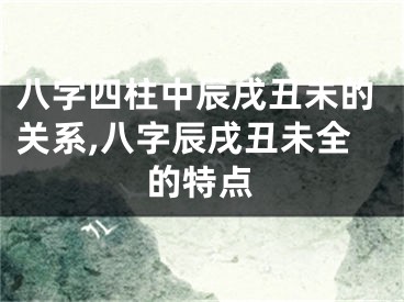 八字四柱中辰戌丑未的关系,八字辰戌丑未全的特点