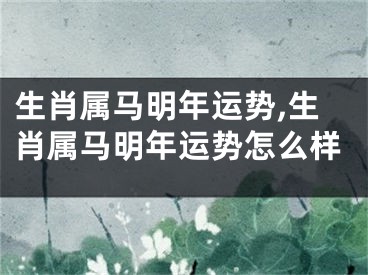 生肖属马明年运势,生肖属马明年运势怎么样