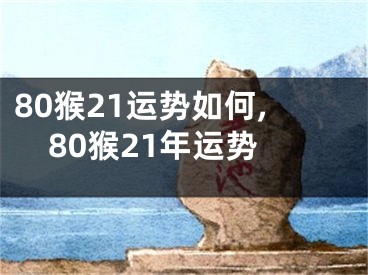 80猴21运势如何,80猴21年运势