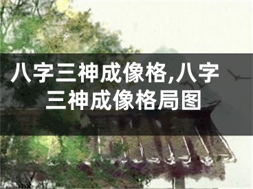 八字三神成像格,八字三神成像格局图