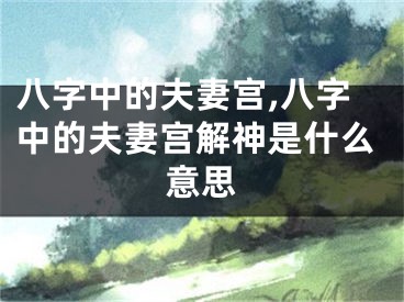 八字中的夫妻宫,八字中的夫妻宫解神是什么意思