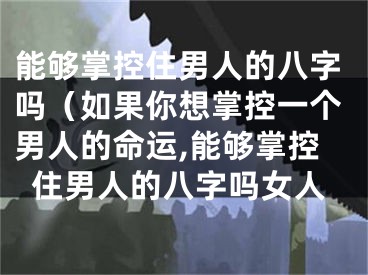 能够掌控住男人的八字吗（如果你想掌控一个男人的命运,能够掌控住男人的八字吗女人