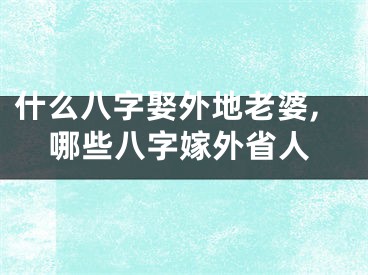 什么八字娶外地老婆,哪些八字嫁外省人