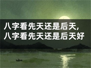 八字看先天还是后天,八字看先天还是后天好