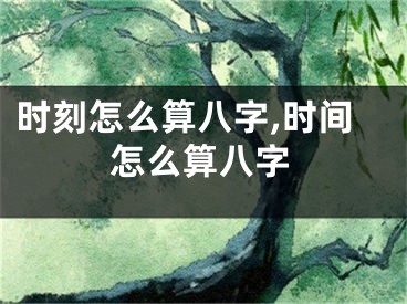 时刻怎么算八字,时间怎么算八字