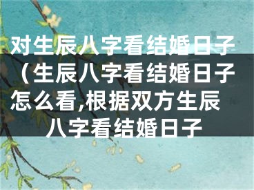 对生辰八字看结婚日子（生辰八字看结婚日子怎么看,根据双方生辰八字看结婚日子