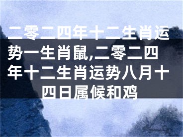 二零二四年十二生肖运势一生肖鼠,二零二四年十二生肖运势八月十四日属候和鸡