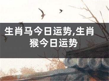 生肖马今日运势,生肖猴今日运势