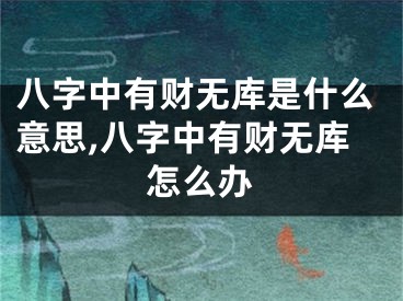 八字中有财无库是什么意思,八字中有财无库怎么办