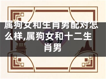 属狗女和生肖男配对怎么样,属狗女和十二生肖男
