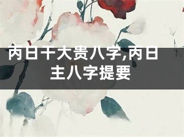丙日干大贵八字,丙日主八字提要