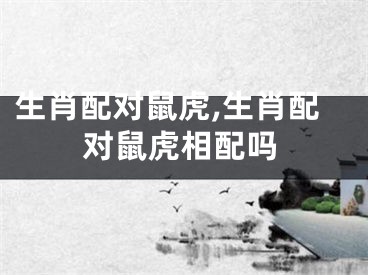 生肖配对鼠虎,生肖配对鼠虎相配吗