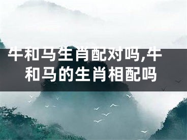 牛和马生肖配对吗,牛和马的生肖相配吗