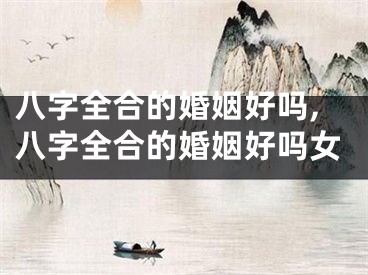 八字全合的婚姻好吗,八字全合的婚姻好吗女