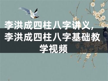 李洪成四柱八字讲义,李洪成四柱八字基础教学视频