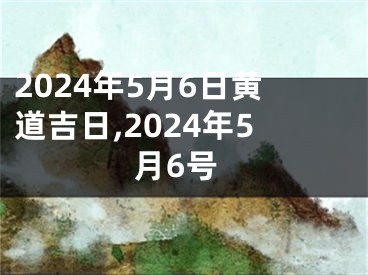 2024年5月6日黄道吉日,2024年5月6号