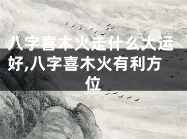 八字喜木火走什么大运好,八字喜木火有利方位
