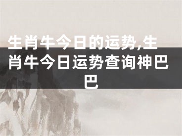生肖牛今日的运势,生肖牛今日运势查询神巴巴