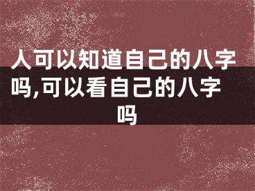 人可以知道自己的八字吗,可以看自己的八字吗