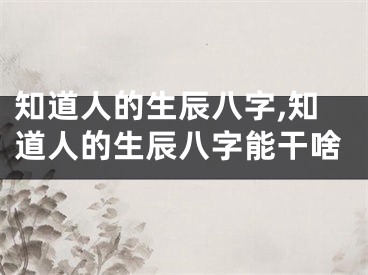知道人的生辰八字,知道人的生辰八字能干啥